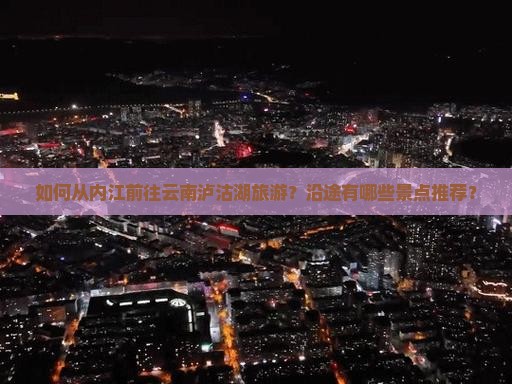 如何从内江前往云南泸沽湖旅游？沿途有哪些景点推荐？