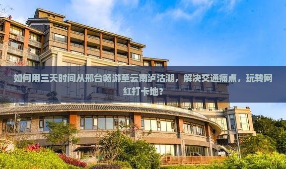 如何用三天时间从邢台畅游至云南泸沽湖，解决交通痛点，玩转网红打卡地？
