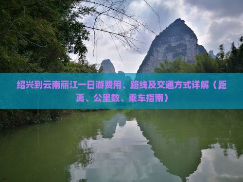 绍兴到云南丽江一日游费用、路线及交通方式详解（距离、公里数、乘车指南）