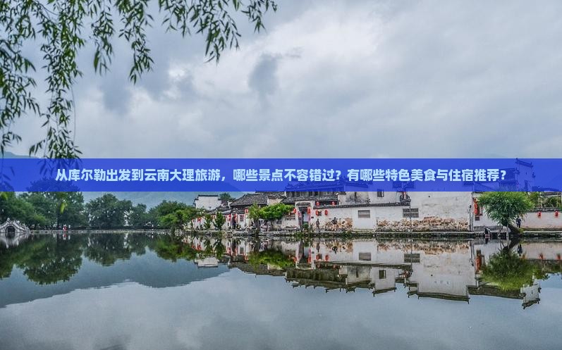从库尔勒出发到云南大理旅游，哪些景点不容错过？有哪些特色美食与住宿推荐？