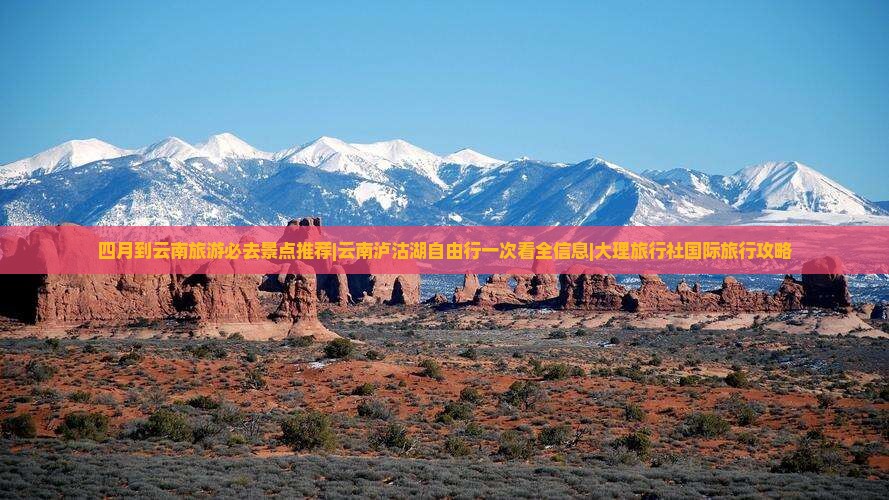 四月到云南旅游必去景点推荐|云南泸沽湖自由行一次看全信息|大理旅行社国际旅行攻略