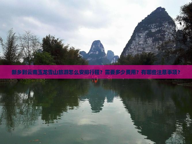 新乡到云南玉龙雪山旅游怎么安排行程？需要多少费用？有哪些注意事项？