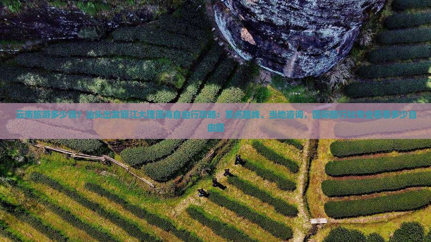云南旅游多少钱？汕头出发丽江大理洱海自由行攻略：景点路线、当地咨询，国际旅行社专业看看多少自由团