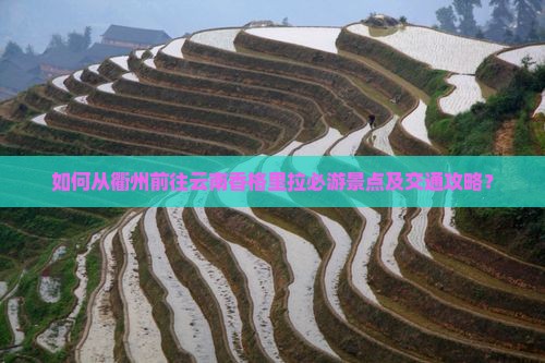如何从衢州前往云南香格里拉必游景点及交通攻略？