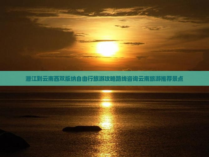 潜江到云南西双版纳自由行旅游攻略路线咨询云南旅游推荐景点