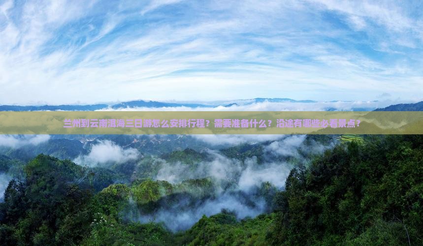 兰州到云南洱海三日游怎么安排行程？需要准备什么？沿途有哪些必看景点？