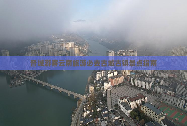 晋城游客云南旅游必去古城古镇景点指南