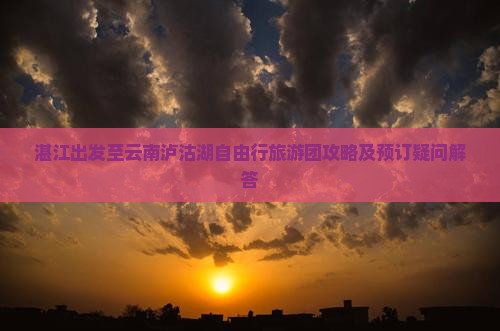 湛江出发至云南泸沽湖自由行旅游团攻略及预订疑问解答