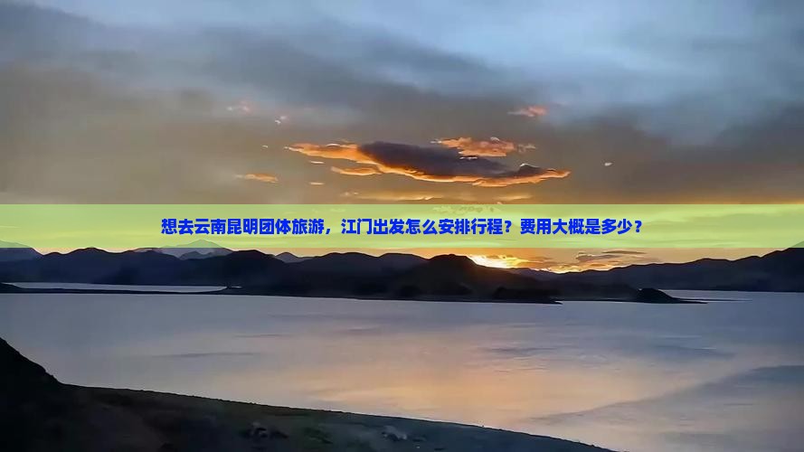 想去云南昆明团体旅游，江门出发怎么安排行程？费用大概是多少？