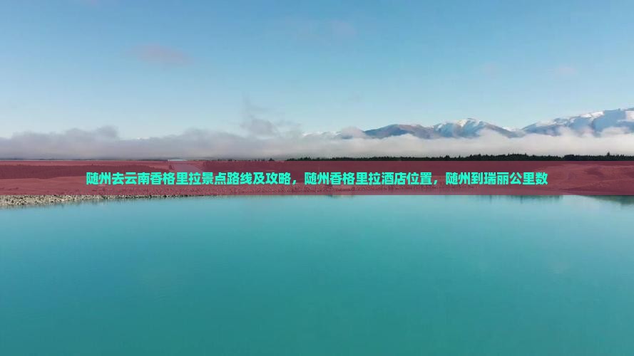 随州去云南香格里拉景点路线及攻略，随州香格里拉酒店位置，随州到瑞丽公里数