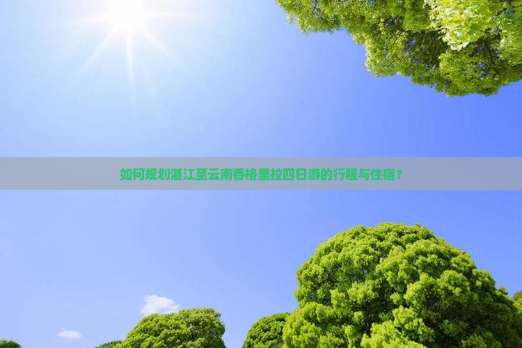 如何规划湛江至云南香格里拉四日游的行程与住宿？