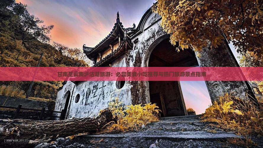 甘南至云南泸沽湖旅游：必尝美食小吃推荐与热门旅游景点指南