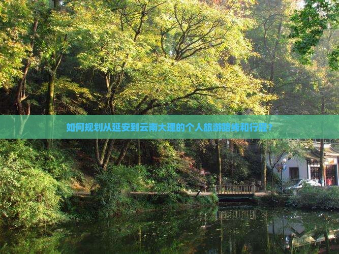 如何规划从延安到云南大理的个人旅游路线和行程？