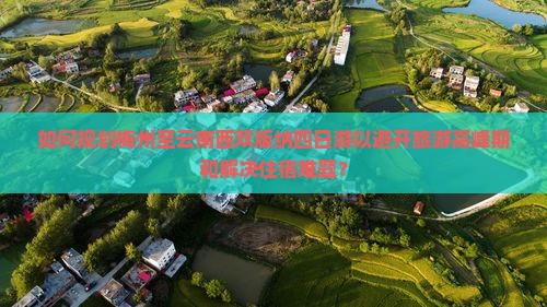 如何规划梅州至云南西双版纳四日游以避开旅游高峰期和解决住宿难题？