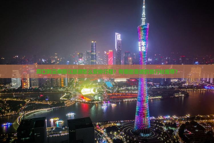 周口到云南丽江旅游怎么安排行程？有哪些靠谱的旅行社推荐？