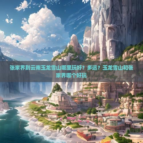 张家界到云南玉龙雪山哪里玩好？多远？玉龙雪山和张家界哪个好玩