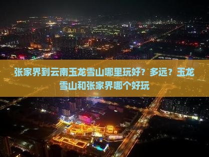 张家界到云南玉龙雪山哪里玩好？多远？玉龙雪山和张家界哪个好玩