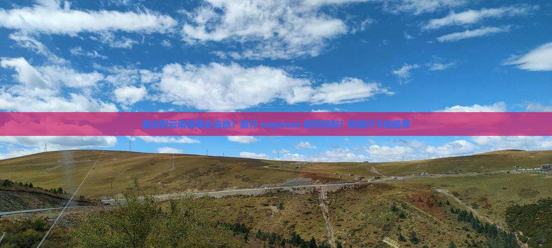 临汾到云南昆明必去地？旅行 expense 如何控制？新增打卡地推荐