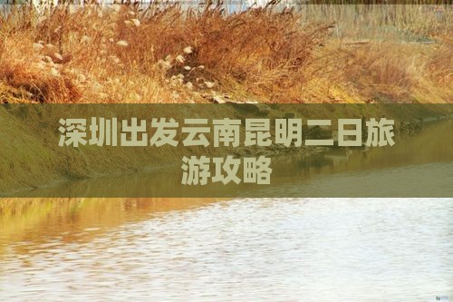 深圳出发云南昆明二日旅游攻略 深圳出发云南昆明二日旅游攻略
