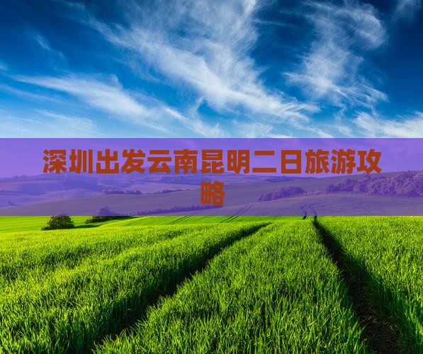 深圳出发云南昆明二日旅游攻略 深圳出发云南昆明二日旅游攻略