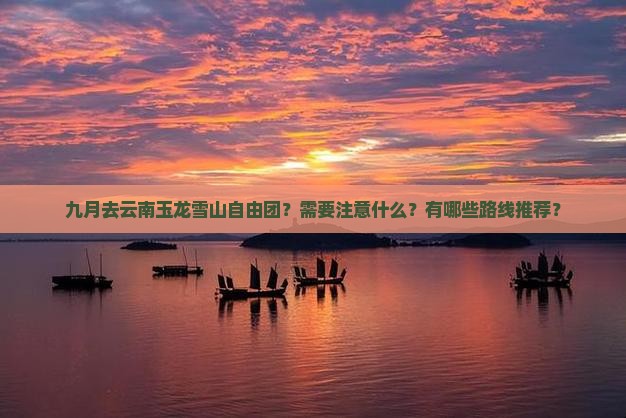 九月去云南玉龙雪山自由团？需要注意什么？有哪些路线推荐？