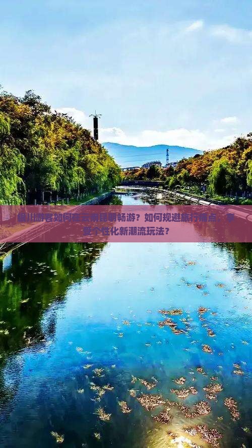 银川游客如何在云南昆明畅游？如何规避旅行痛点，享受个性化新潮流玩法？