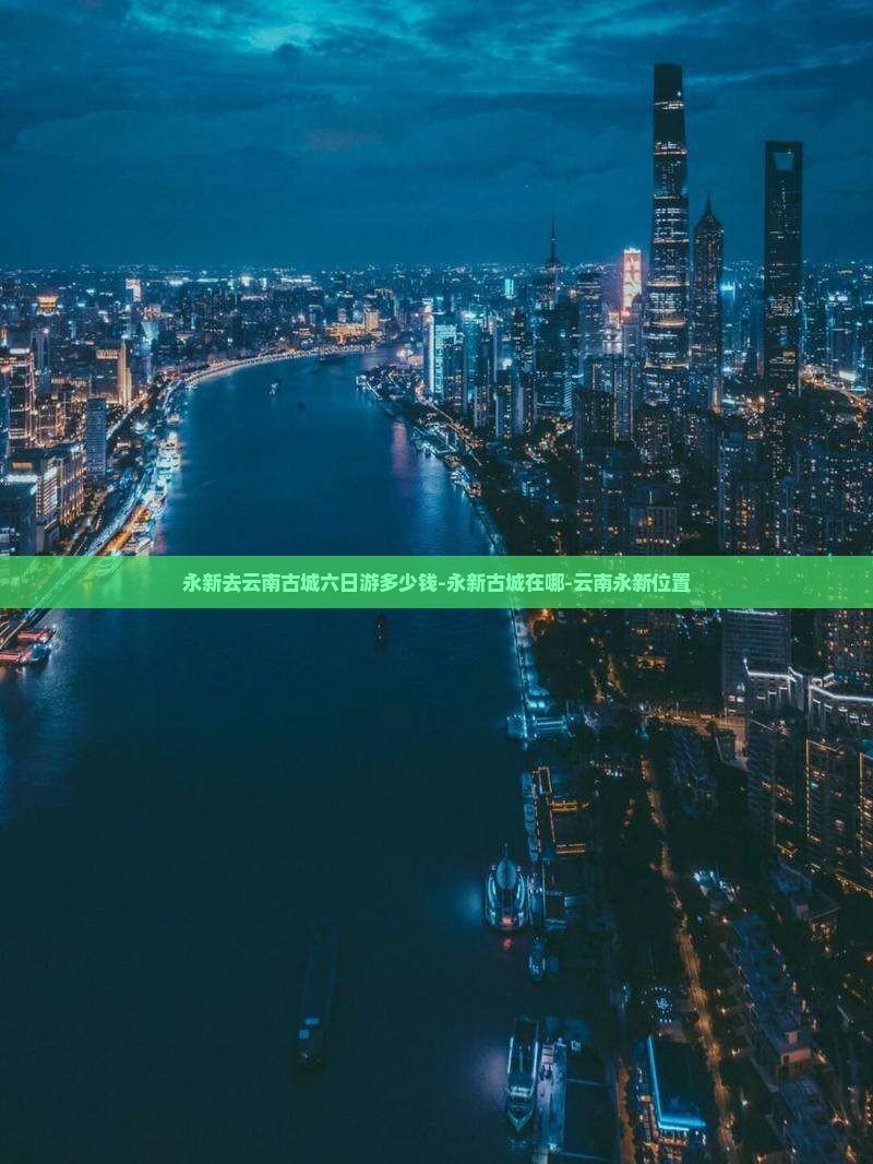 永新去云南古城六日游多少钱-永新古城在哪-云南永新位置