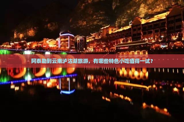 阿泰勒到云南泸沽湖旅游，有哪些特色小吃值得一试？