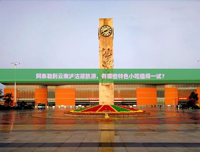 阿泰勒到云南泸沽湖旅游，有哪些特色小吃值得一试？