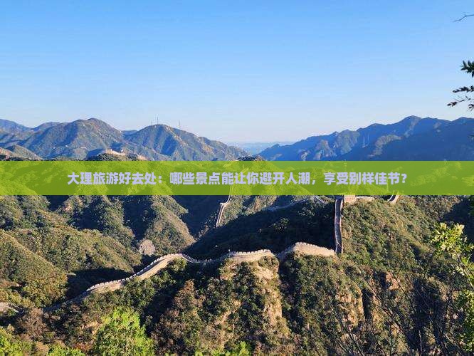 大理旅游好去处：哪些景点能让你避开人潮，享受别样佳节？