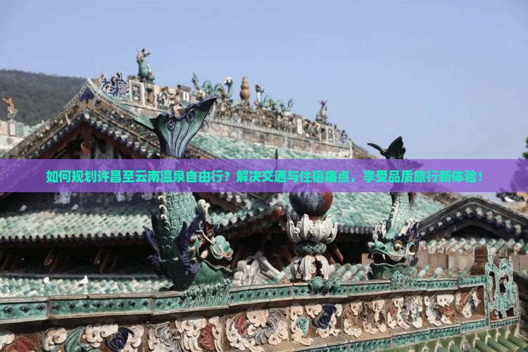 如何规划许昌至云南温泉自由行？解决交通与住宿痛点，享受品质旅行新体验！
