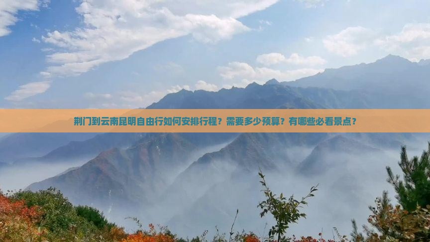 荆门到云南昆明自由行如何安排行程？需要多少预算？有哪些必看景点？