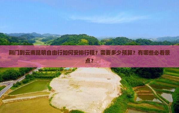 荆门到云南昆明自由行如何安排行程？需要多少预算？有哪些必看景点？