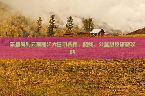 秦皇岛到云南丽江六日游费用、路线、公里数及旅游攻略