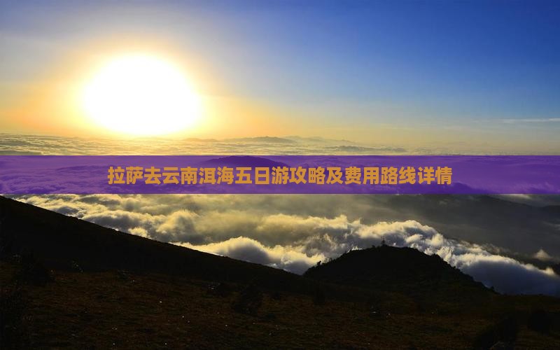 拉萨去云南洱海五日游攻略及费用路线详情