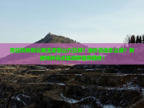克拉玛依到云南玉龙雪山六日游？油价高涨怎么破？新增特种兵式旅游你值得拥有！