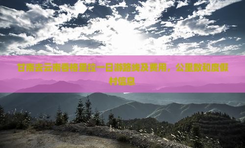 甘南去云南香格里拉一日游路线及费用，公里数和度假村信息