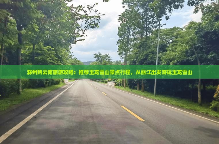 滁州到云南旅游攻略：推荐玉龙雪山景点行程，从丽江出发游玩玉龙雪山