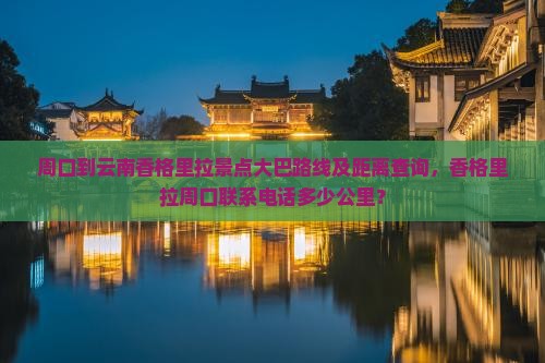 周口到云南香格里拉景点大巴路线及距离查询，香格里拉周口联系电话多少公里？