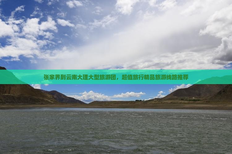 张家界到云南大理大型旅游团，超值旅行精品旅游线路推荐