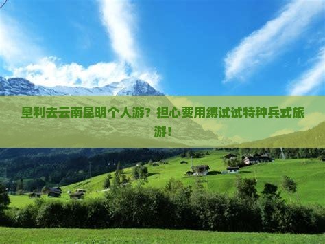 垦利去云南昆明个人游？担心费用缚试试特种兵式旅游！
