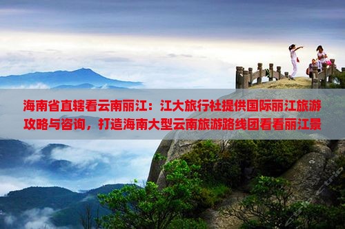 海南省直辖看云南丽江：江大旅行社提供国际丽江旅游攻略与咨询，打造海南大型云南旅游路线团看看丽江景点盛宴