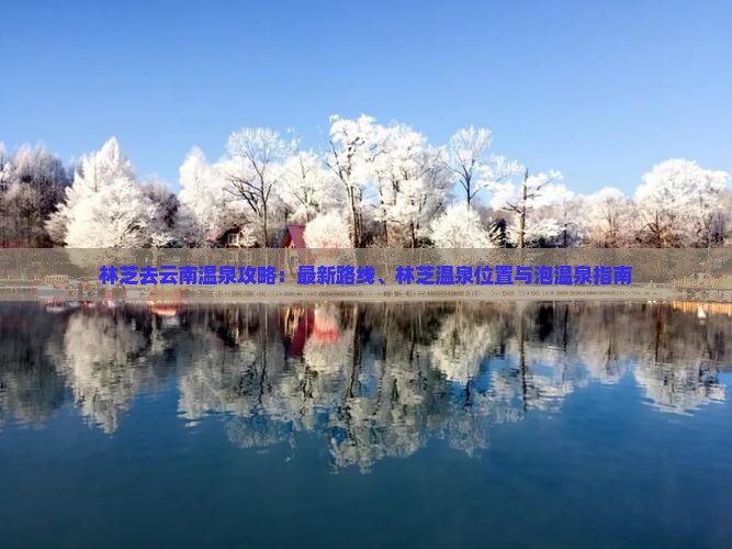 林芝去云南温泉攻略：最新路线、林芝温泉位置与泡温泉指南