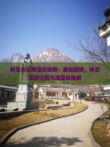 林芝去云南温泉攻略：最新路线、林芝温泉位置与泡温泉指南