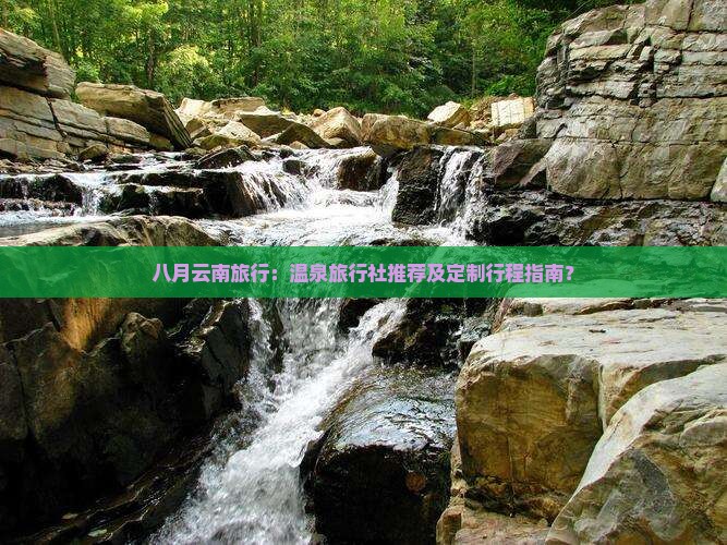 八月云南旅行：温泉旅行社推荐及定制行程指南？