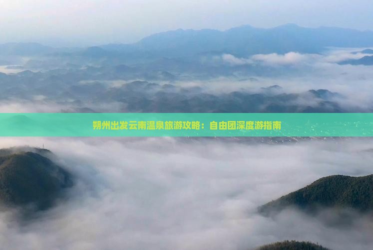 朔州出发云南温泉旅游攻略：自由团深度游指南