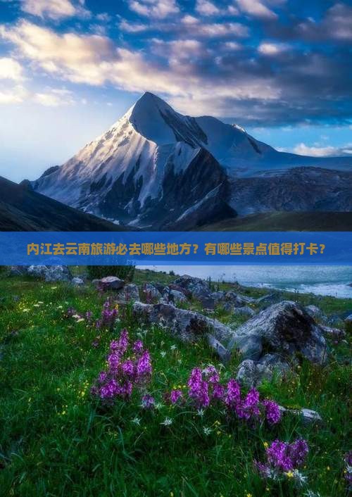 内江去云南旅游必去哪些地方？有哪些景点值得打卡？