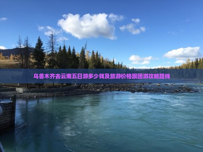 乌鲁木齐去云南五日游多少钱及旅游价格跟团游攻略路线