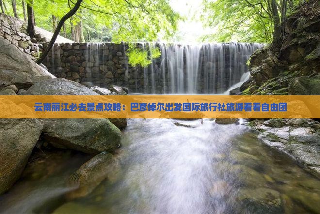 云南丽江必去景点攻略：巴彦倬尔出发国际旅行社旅游看看自由团