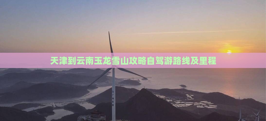天津到云南玉龙雪山攻略自驾游路线及里程